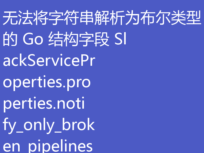无法将字符串解析为布尔类型的 Go 结构字段 SlackServiceProperties.properties.notify_only_broken_pipelines