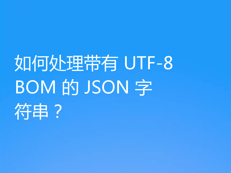 如何处理带有 UTF-8 BOM 的 JSON 字符串？