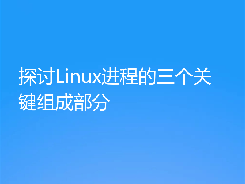 探讨Linux进程的三个关键组成部分