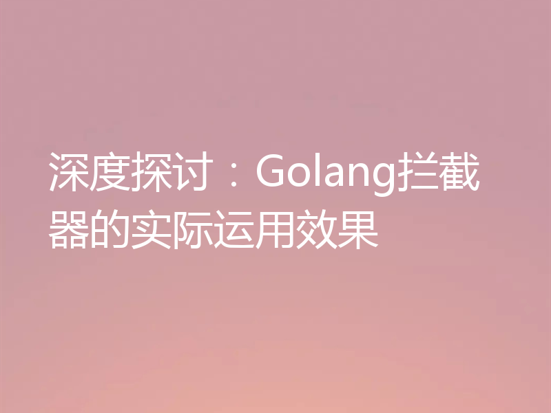 深度探讨：Golang拦截器的实际运用效果