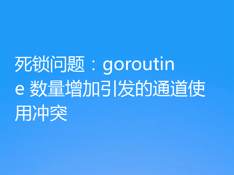 死锁问题：goroutine 数量增加引发的通道使用冲突