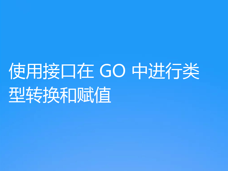 使用接口在 GO 中进行类型转换和赋值