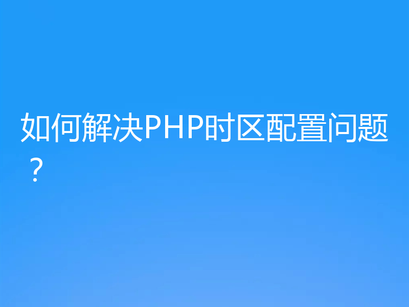 如何解决PHP时区配置问题？