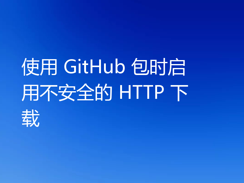 使用 GitHub 包时启用不安全的 HTTP 下载