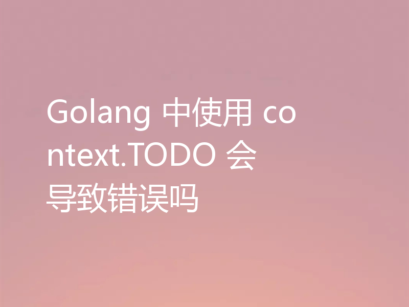 Golang 中使用 context.TODO 会导致错误吗