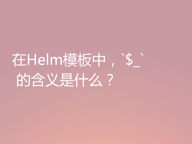 在Helm模板中，`$_` 的含义是什么？