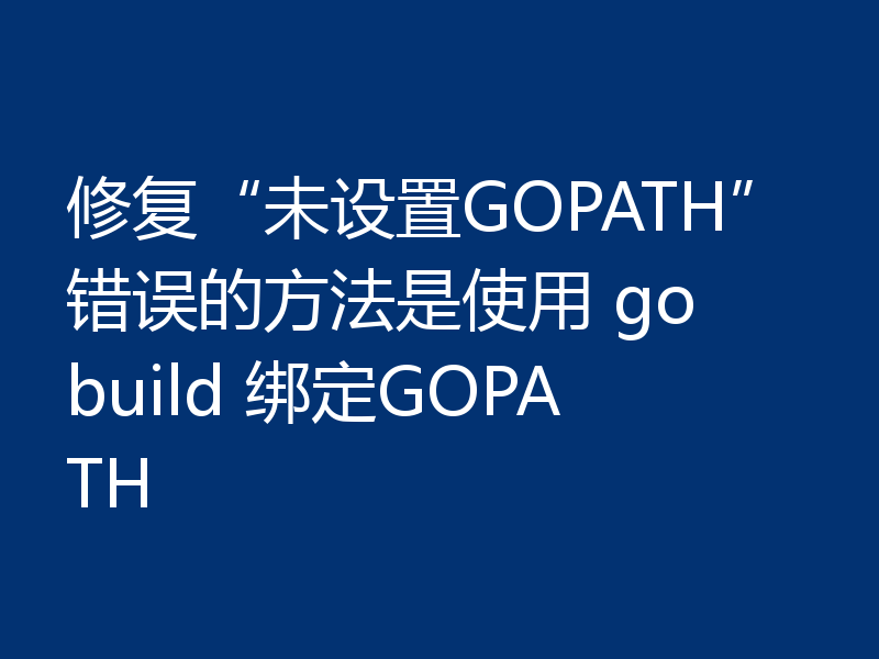 修复“未设置GOPATH”错误的方法是使用 go build 绑定GOPATH