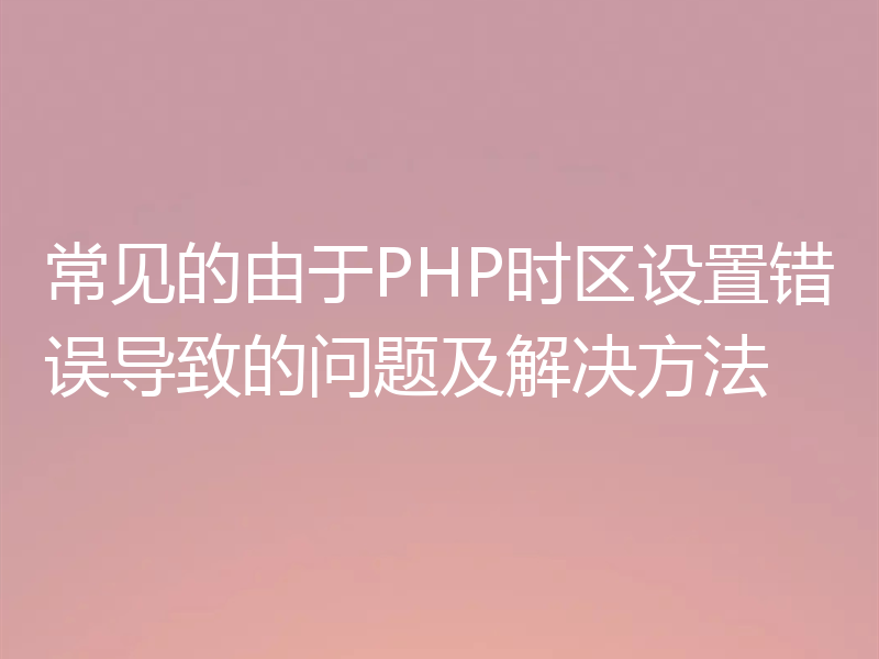 常见的由于PHP时区设置错误导致的问题及解决方法