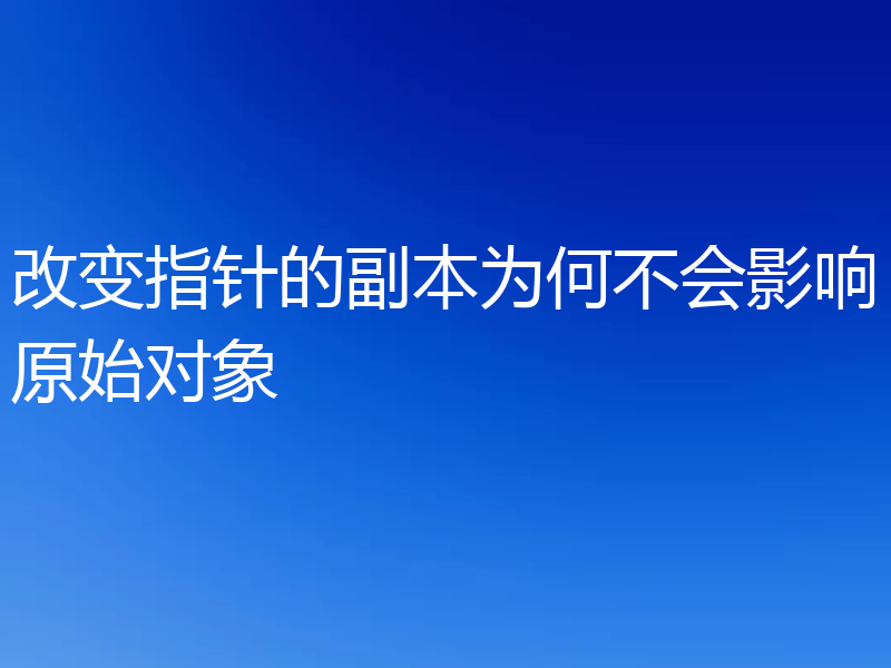 改变指针的副本为何不会影响原始对象