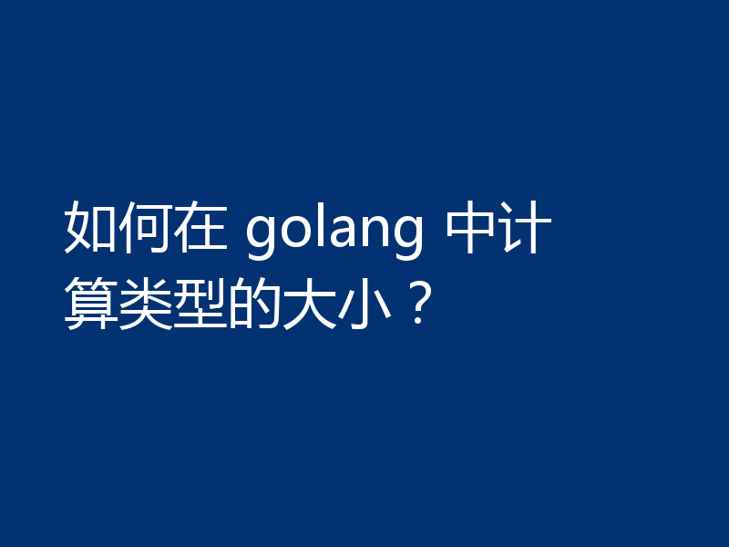 如何在 golang 中计算类型的大小？