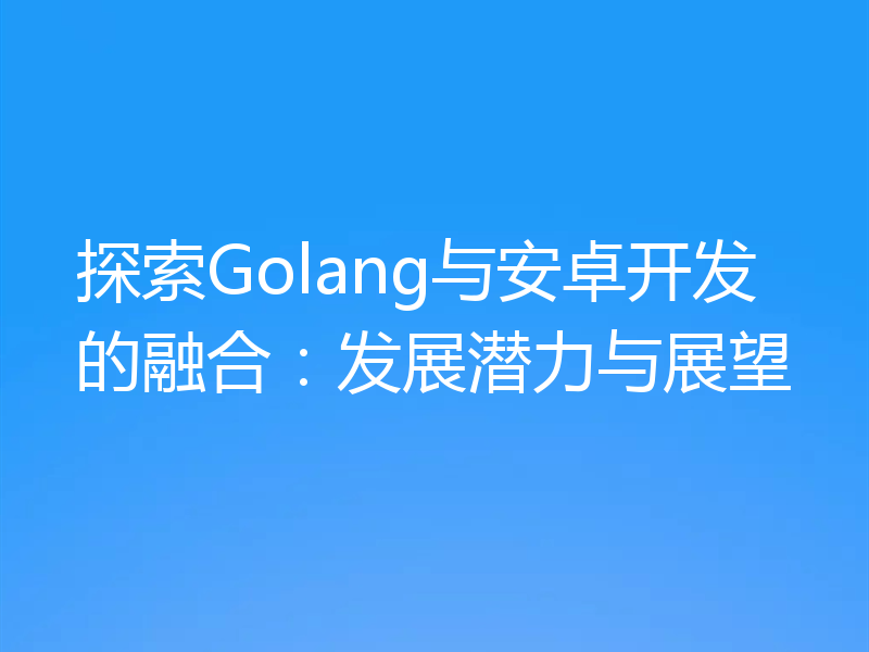 探索Golang与安卓开发的融合：发展潜力与展望
