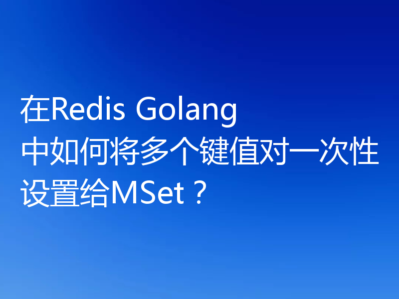 在Redis Golang中如何将多个键值对一次性设置给MSet？
