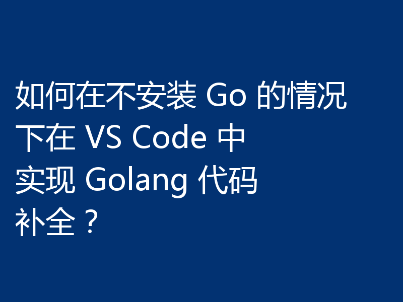 如何在不安装 Go 的情况下在 VS Code 中实现 Golang 代码补全？