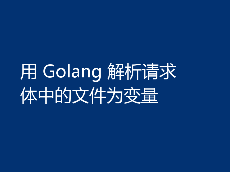 用 Golang 解析请求体中的文件为变量