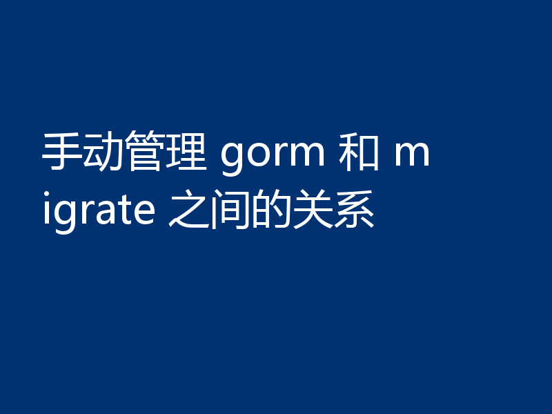 手动管理 gorm 和 migrate 之间的关系