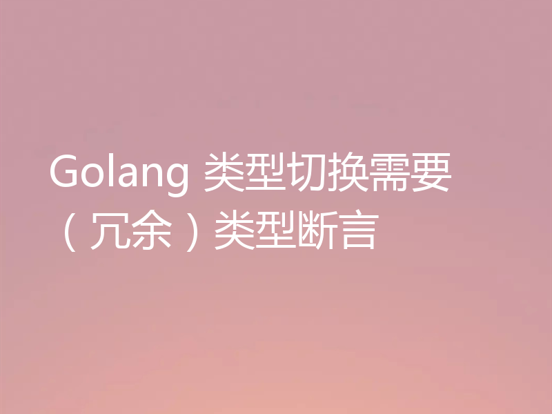 Golang 类型切换需要（冗余）类型断言