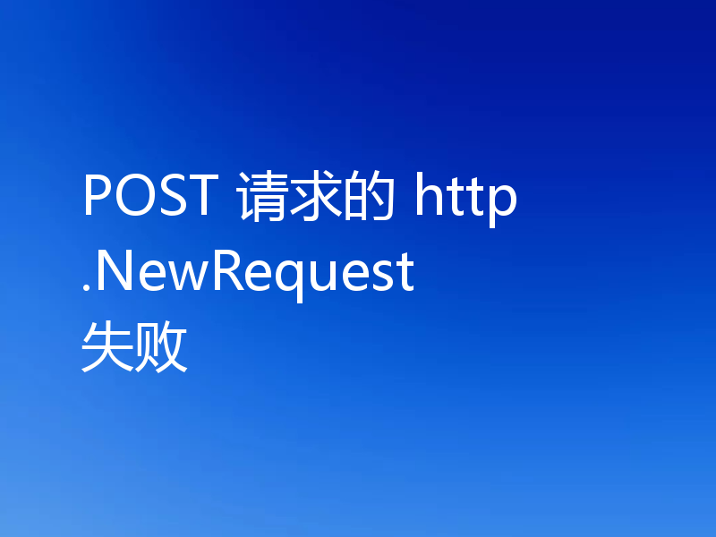 POST 请求的 http.NewRequest 失败