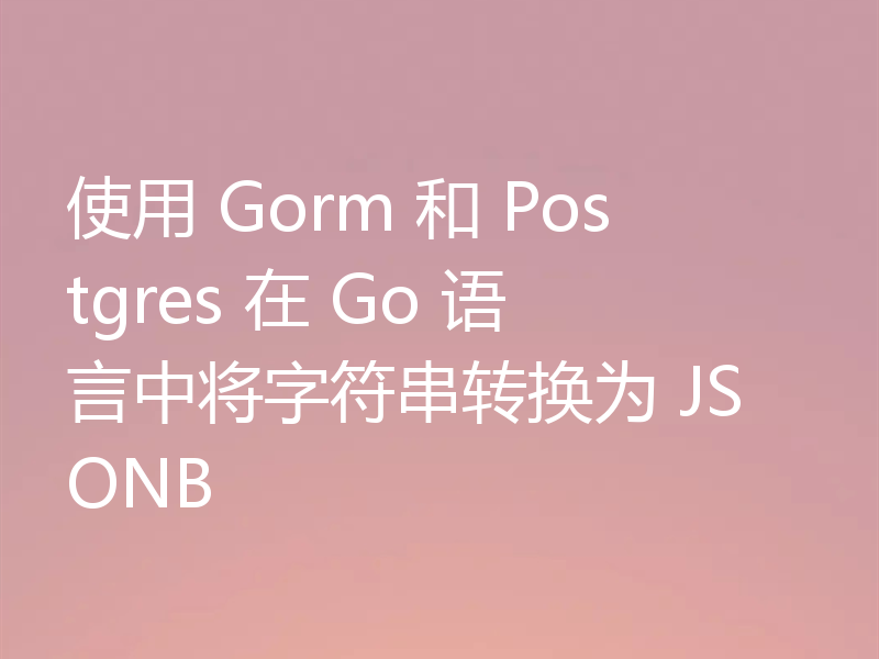 使用 Gorm 和 Postgres 在 Go 语言中将字符串转换为 JSONB