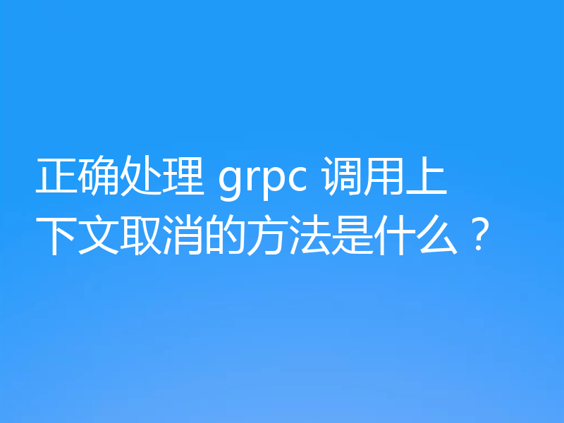 正确处理 grpc 调用上下文取消的方法是什么？