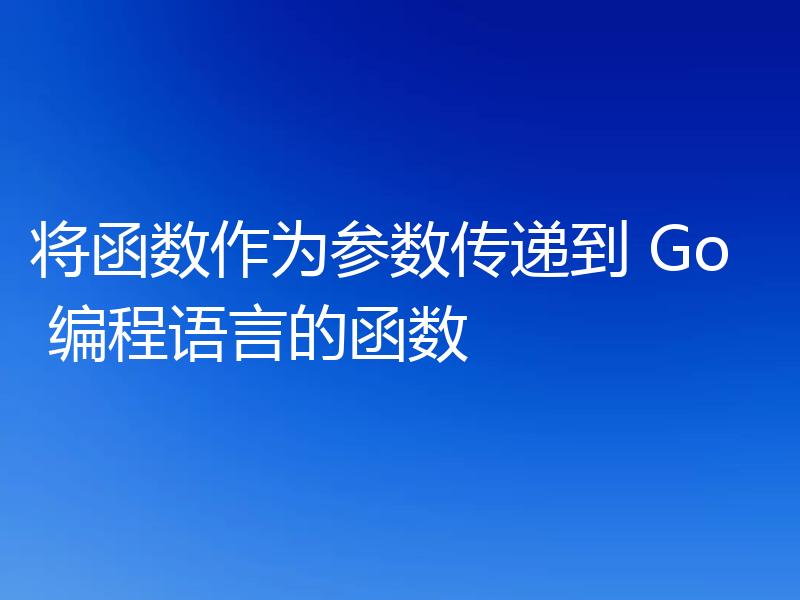 将函数作为参数传递到 Go 编程语言的函数
