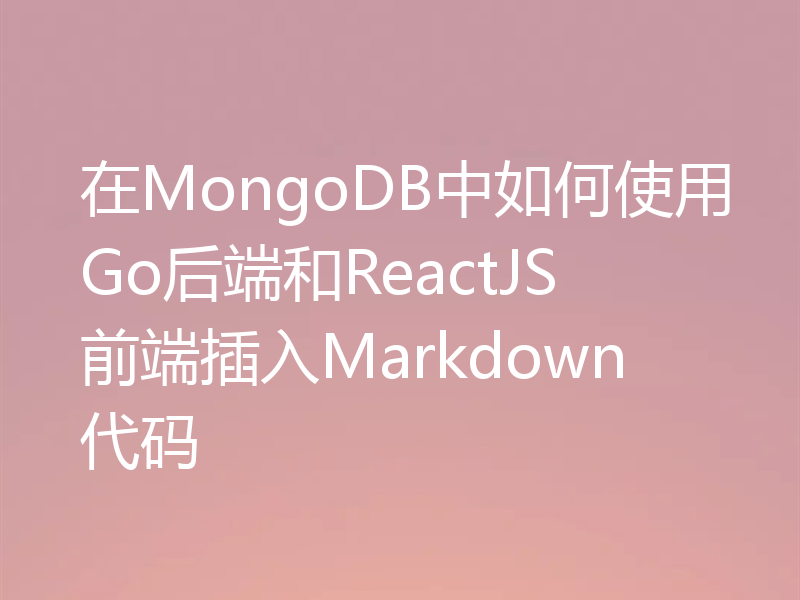 在MongoDB中如何使用Go后端和ReactJS前端插入Markdown代码