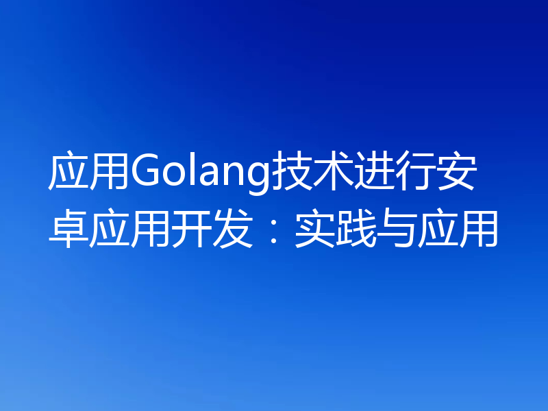 应用Golang技术进行安卓应用开发：实践与应用