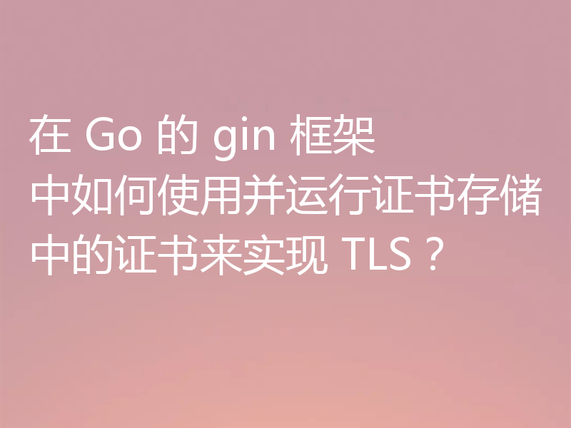 在 Go 的 gin 框架中如何使用并运行证书存储中的证书来实现 TLS？