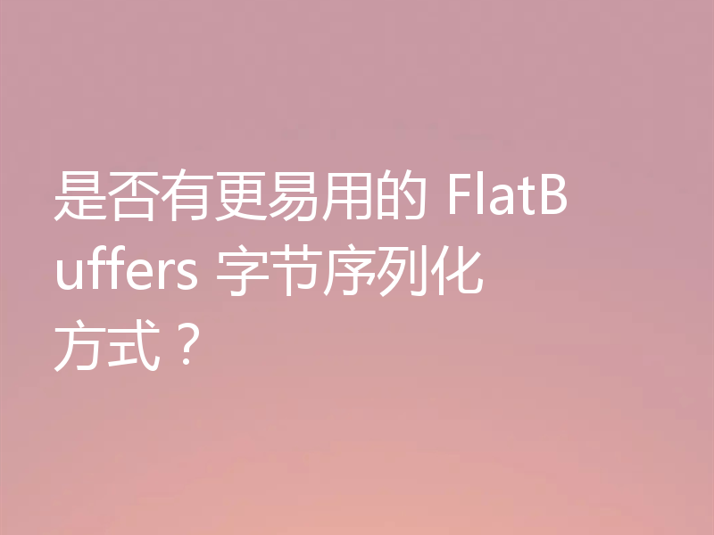 是否有更易用的 FlatBuffers 字节序列化方式？
