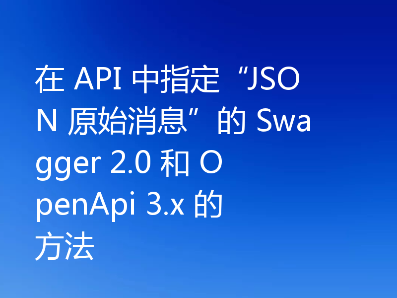 在 API 中指定“JSON 原始消息”的 Swagger 2.0 和 OpenApi 3.x 的方法
