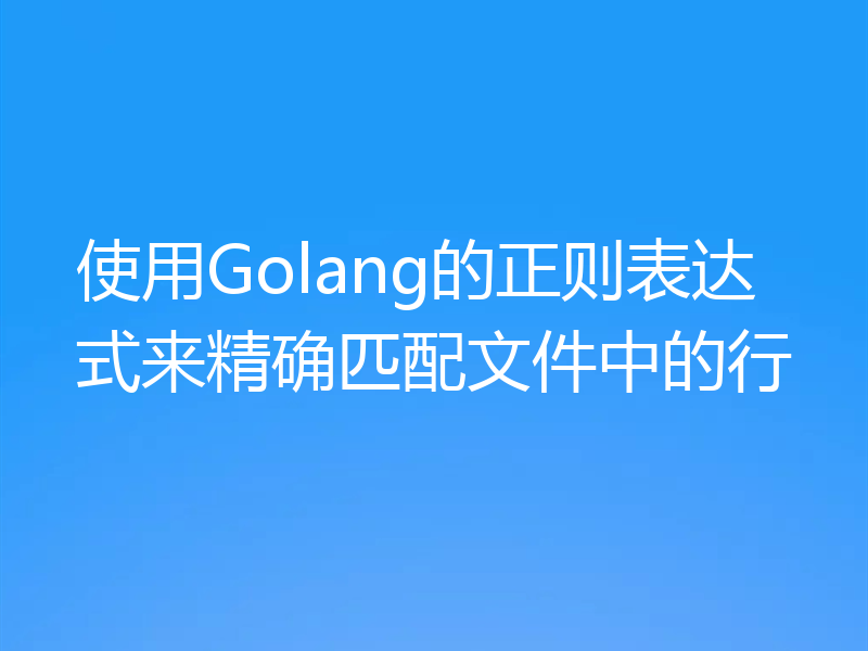 使用Golang的正则表达式来精确匹配文件中的行
