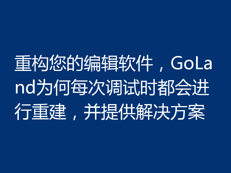 重构您的编辑软件，GoLand为何每次调试时都会进行重建，并提供解决方案