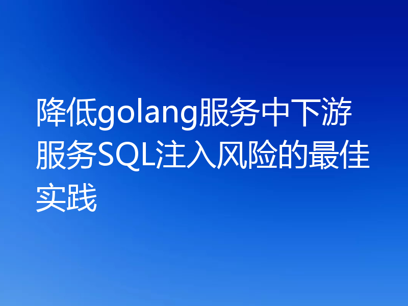 降低golang服务中下游服务SQL注入风险的最佳实践