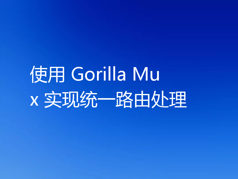 使用 Gorilla Mux 实现统一路由处理