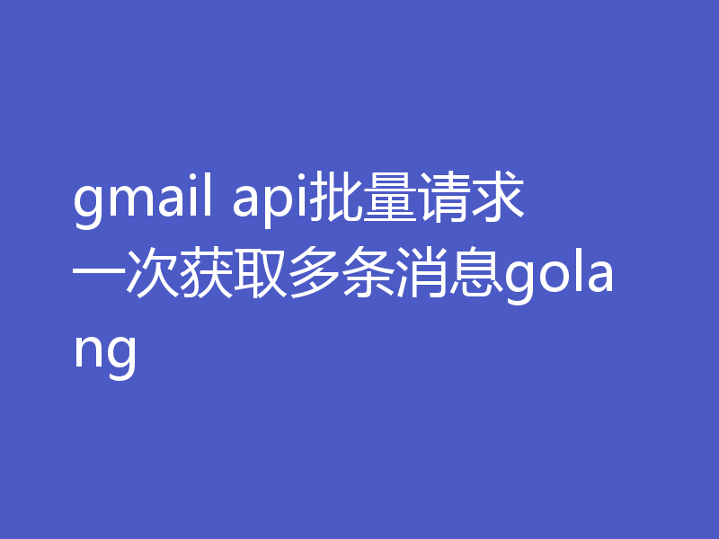 gmail api批量请求一次获取多条消息golang