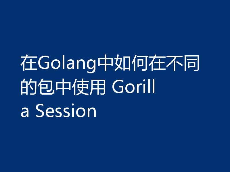 在Golang中如何在不同的包中使用 Gorilla Session