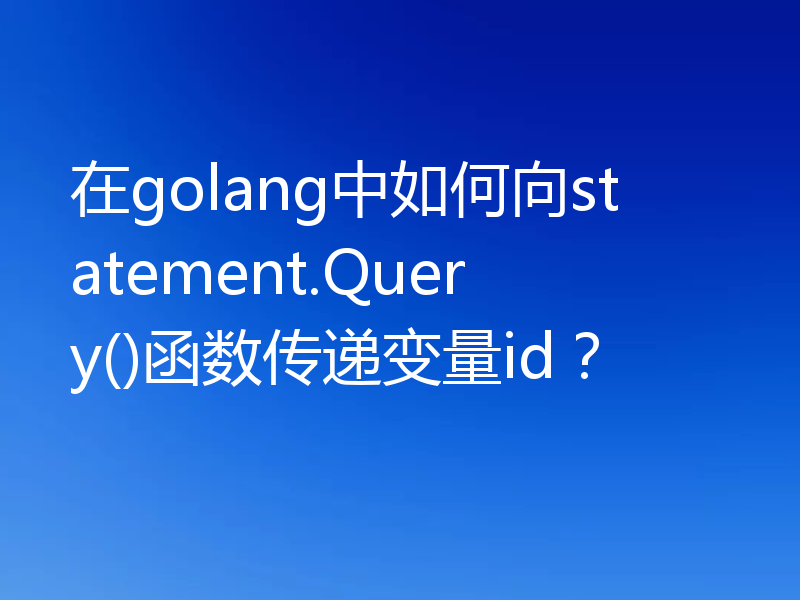 在golang中如何向statement.Query()函数传递变量id？