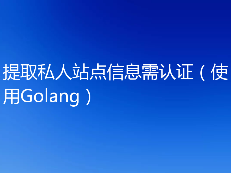 提取私人站点信息需认证（使用Golang）