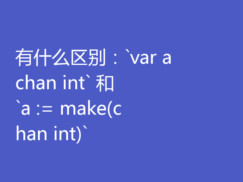 有什么区别：`var a chan int` 和 `a := make(chan int)` 