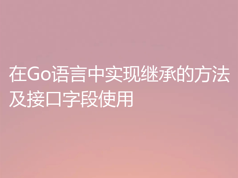 在Go语言中实现继承的方法及接口字段使用