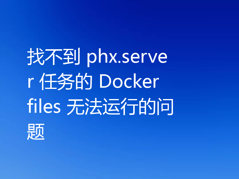 找不到 phx.server 任务的 Dockerfiles 无法运行的问题
