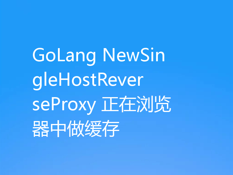 GoLang NewSingleHostReverseProxy 正在浏览器中做缓存