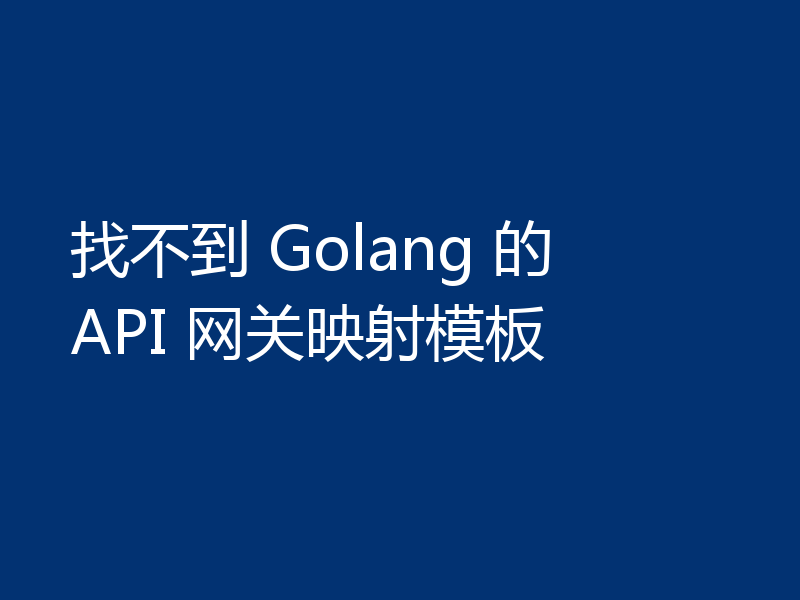 找不到 Golang 的 API 网关映射模板