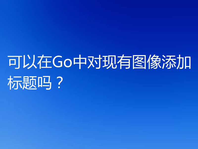 可以在Go中对现有图像添加标题吗？