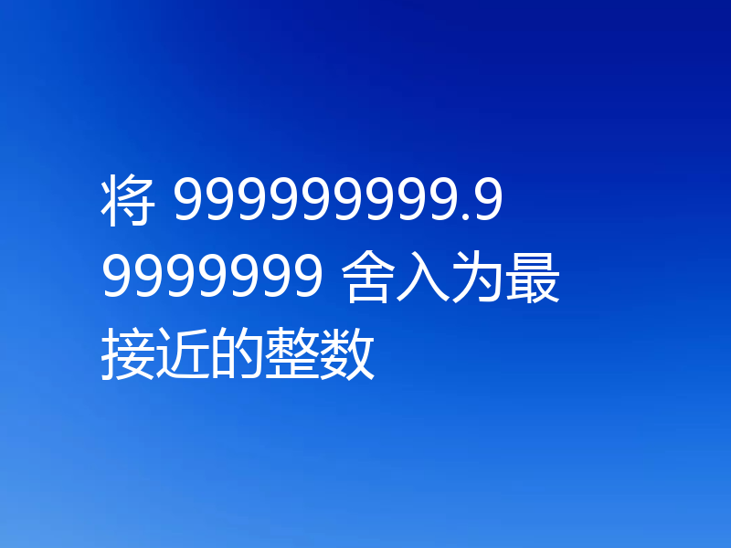 将 999999999.99999999 舍入为最接近的整数