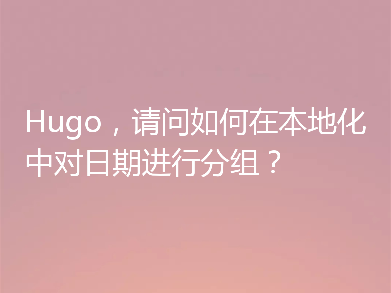 Hugo，请问如何在本地化中对日期进行分组？