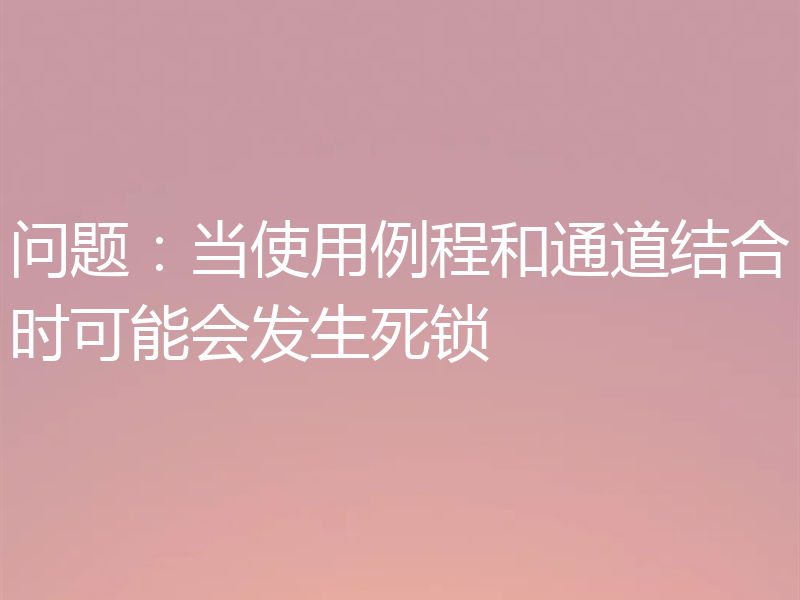 问题：当使用例程和通道结合时可能会发生死锁