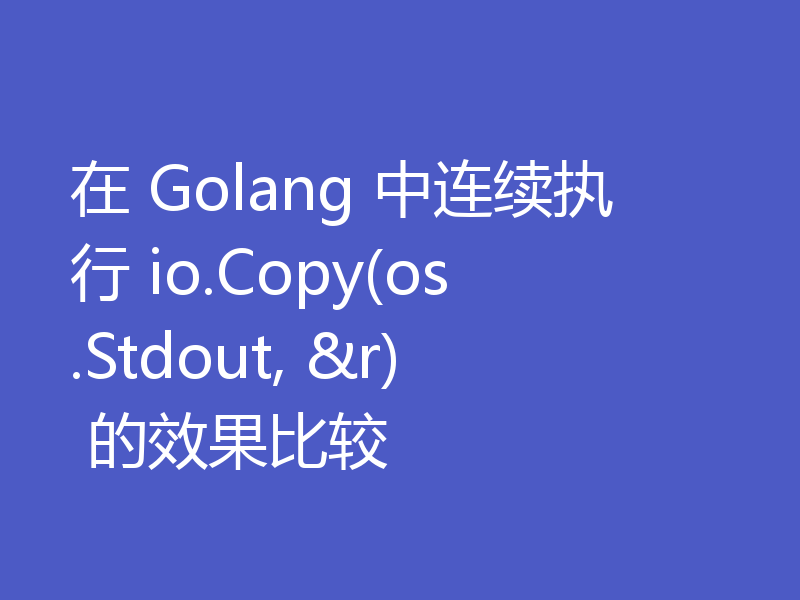 在 Golang 中连续执行 io.Copy(os.Stdout, &r) 的效果比较