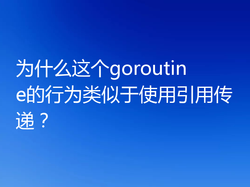 为什么这个goroutine的行为类似于使用引用传递？