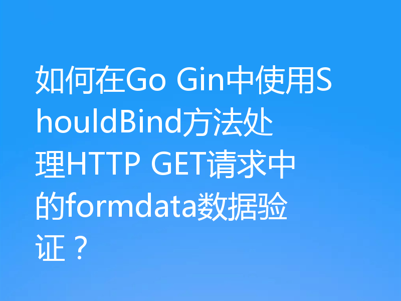 如何在Go Gin中使用ShouldBind方法处理HTTP GET请求中的formdata数据验证？