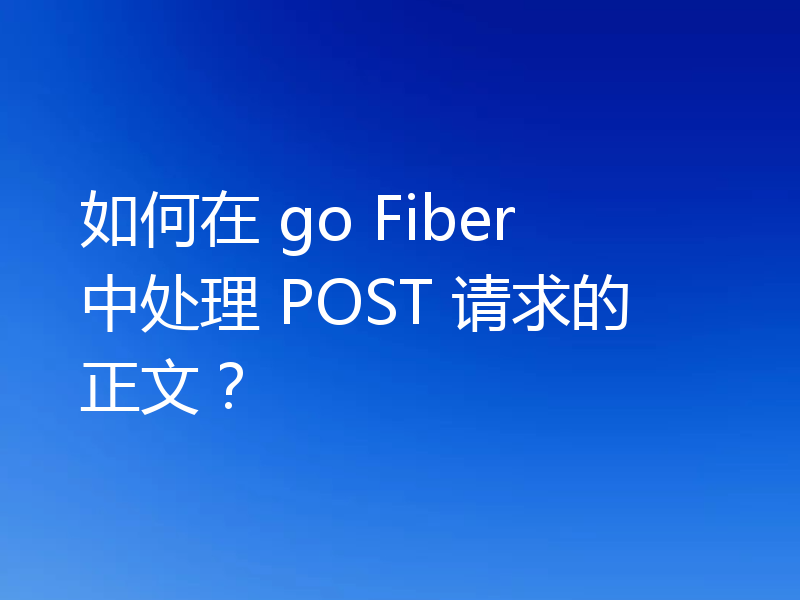 如何在 go Fiber 中处理 POST 请求的正文？
